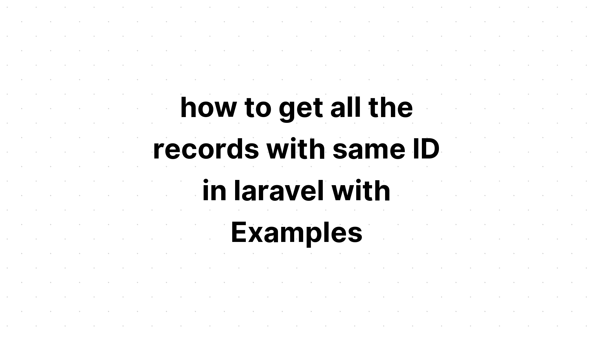 cách lấy tất cả các bản ghi có cùng ID trong laravel với Ví dụ